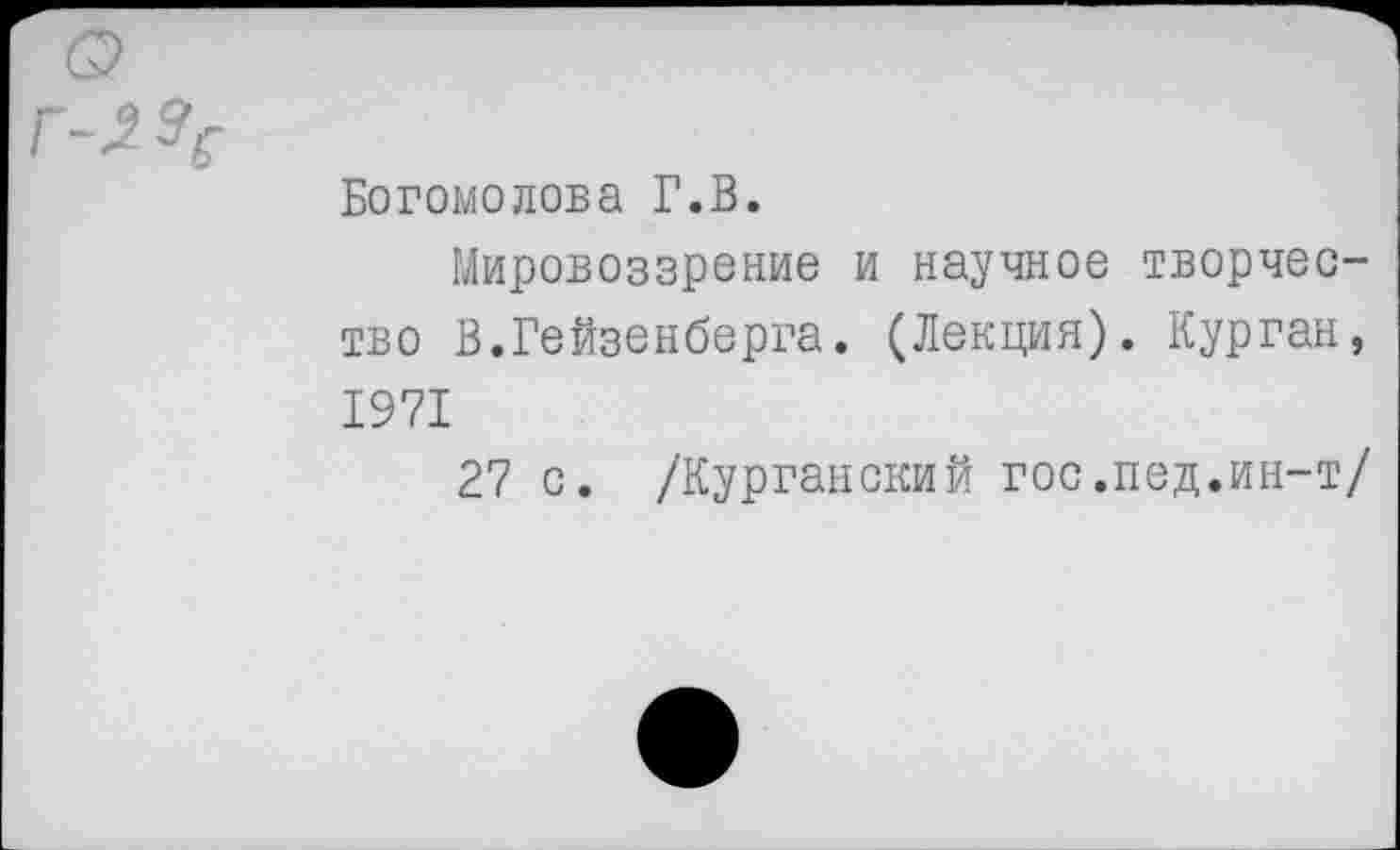 ﻿Богомолова Г.В.
Мировоззрение и научное творчество В.Гейзенберга. (Лекция). Курган, 1971
27 с. /Курганский гос.пед.ин-т/